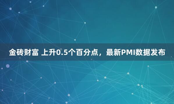 金砖财富 上升0.5个百分点，最新PMI数据发布
