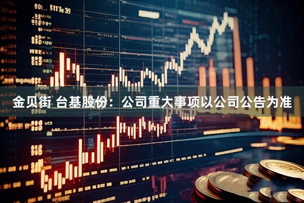 金贝街 台基股份：公司重大事项以公司公告为准