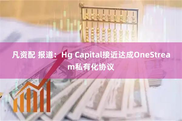 凡资配 报道：Hg Capital接近达成OneStream私有化协议