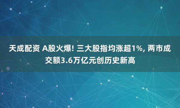 天成配资 A股火爆! 三大股指均涨超1%, 两市成交额3.6万亿元创历史新高