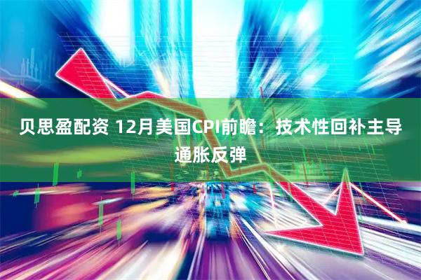 贝思盈配资 12月美国CPI前瞻：技术性回补主导通胀反弹