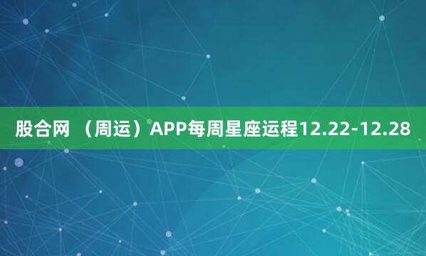 股合网 （周运）APP每周星座运程12.22-12.28