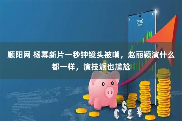 顺阳网 杨幂新片一秒钟镜头被嘲，赵丽颖演什么都一样，演技派也尴尬