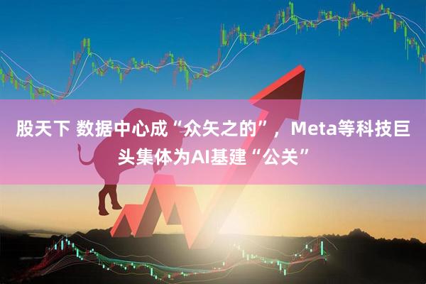 股天下 数据中心成“众矢之的”，Meta等科技巨头集体为AI基建“公关”