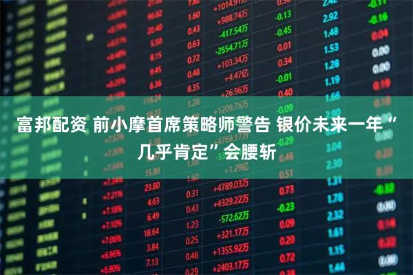 富邦配资 前小摩首席策略师警告 银价未来一年“几乎肯定”会腰斩