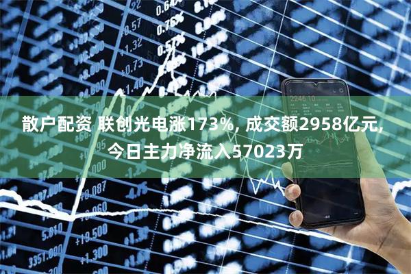 散户配资 联创光电涨173%, 成交额2958亿元, 今日主力净流入57023万