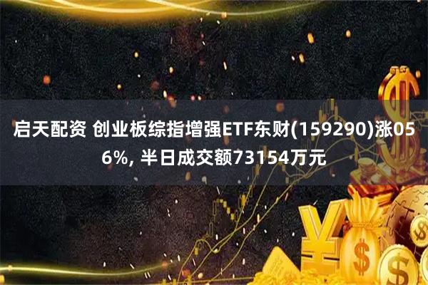 启天配资 创业板综指增强ETF东财(159290)涨056%, 半日成交额73154万元