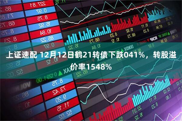 上证速配 12月12日鹤21转债下跌041%，转股溢价率1548%