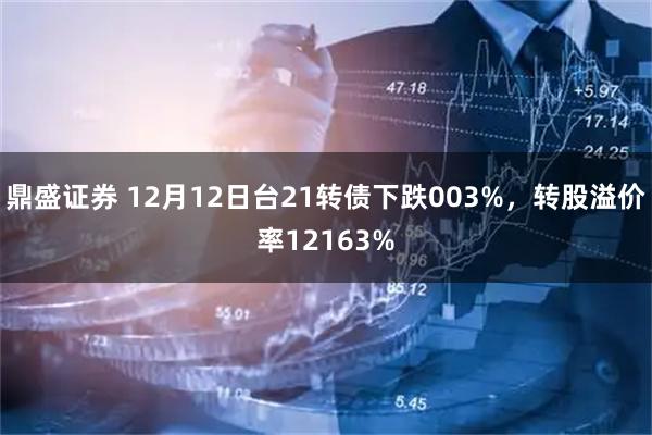 鼎盛证券 12月12日台21转债下跌003%，转股溢价率12163%
