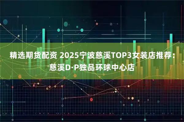 精选期货配资 2025宁波慈溪TOP3女装店推荐：慈溪D·P独品环球中心店