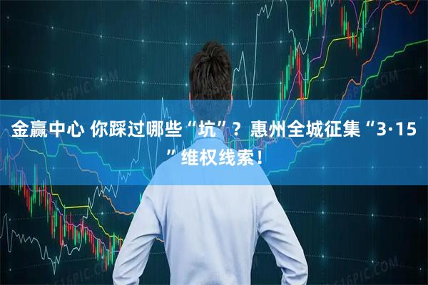 金赢中心 你踩过哪些“坑”？惠州全城征集“3·15”维权线索！