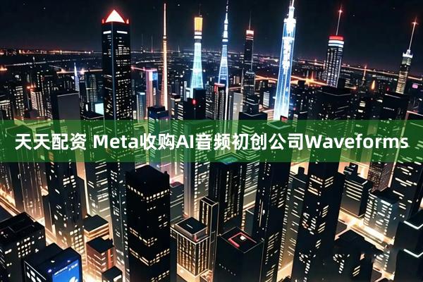 天天配资 Meta收购AI音频初创公司Waveforms