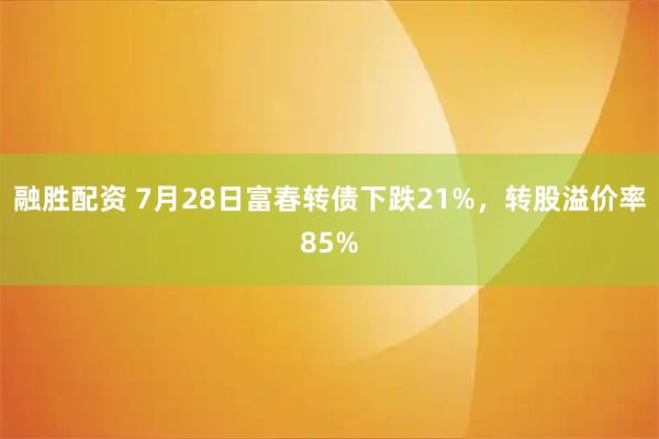 融胜配资 7月28日富春转债下跌21%，转股溢价率85%