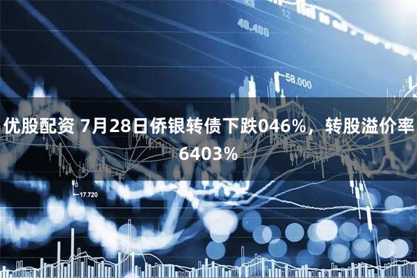 优股配资 7月28日侨银转债下跌046%，转股溢价率6403%