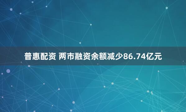 普惠配资 两市融资余额减少86.74亿元