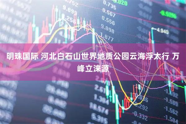 明珠国际 河北白石山世界地质公园云海浮太行 万峰立涞源
